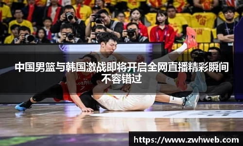 中国男篮与韩国激战即将开启全网直播精彩瞬间不容错过