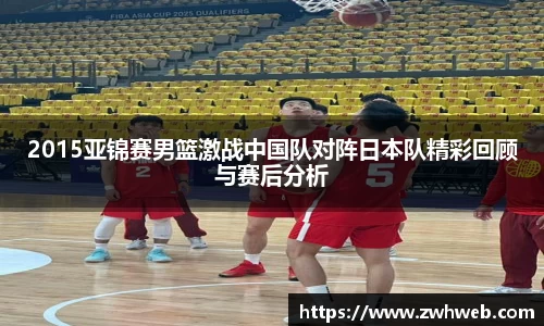 2015亚锦赛男篮激战中国队对阵日本队精彩回顾与赛后分析