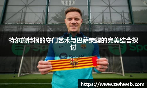 特尔施特根的守门艺术与巴萨荣耀的完美结合探讨